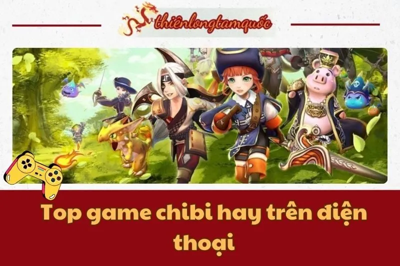 Top game chibi hay trên điện thoại đáng thử năm 2024 - Thiên Long Tam Quốc