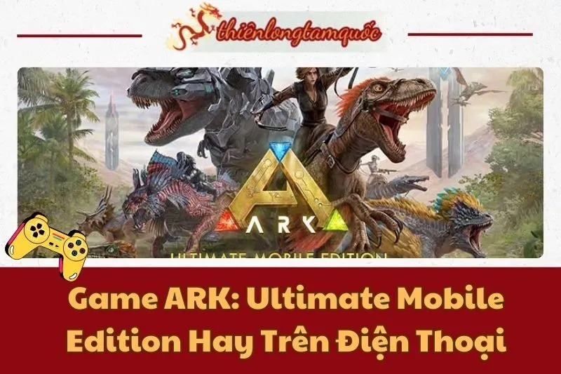 Game ARK: Ultimate Mobile Edition Hay Trên Điện Thoại - Hướng Dẫn & Đánh Giá